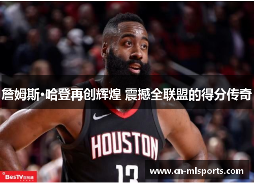 詹姆斯·哈登再创辉煌 震撼全联盟的得分传奇