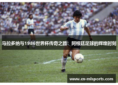 马拉多纳与1986世界杯传奇之路：阿根廷足球的辉煌时刻