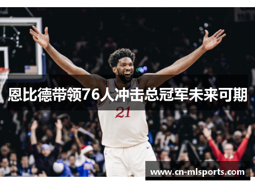 恩比德带领76人冲击总冠军未来可期