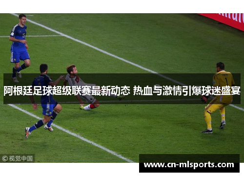 阿根廷足球超级联赛最新动态 热血与激情引爆球迷盛宴