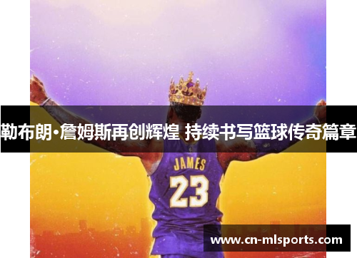 勒布朗·詹姆斯再创辉煌 持续书写篮球传奇篇章