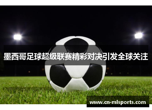 墨西哥足球超级联赛精彩对决引发全球关注