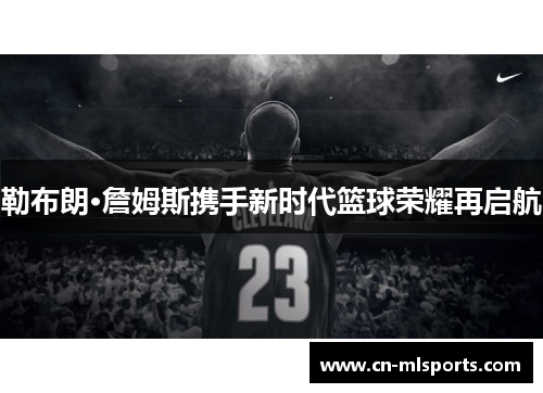 勒布朗·詹姆斯携手新时代篮球荣耀再启航