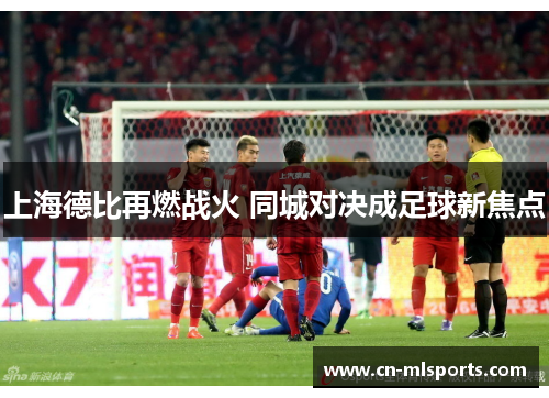 上海德比再燃战火 同城对决成足球新焦点