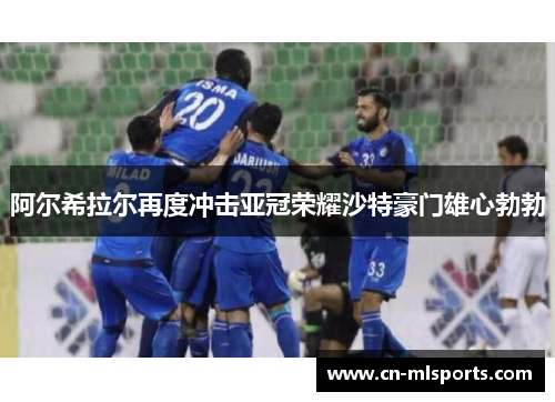 阿尔希拉尔再度冲击亚冠荣耀沙特豪门雄心勃勃