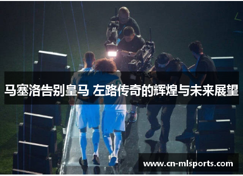 马塞洛告别皇马 左路传奇的辉煌与未来展望