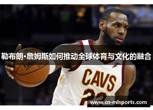 勒布朗·詹姆斯如何推动全球体育与文化的融合