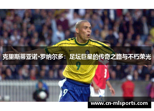克里斯蒂亚诺·罗纳尔多：足坛巨星的传奇之路与不朽荣光
