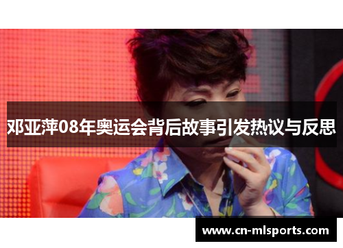 邓亚萍08年奥运会背后故事引发热议与反思